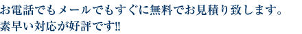 お電話でもメールでもすぐに無料でお見積り致します。素早い対応が好評です!!