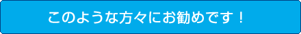 このような方々にお勧めです！