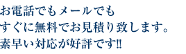 お電話でもメールでもすぐに無料でお見積り致します。素早い対応が好評です!!